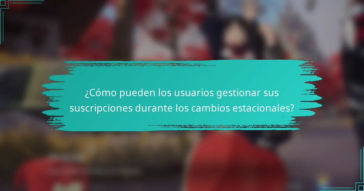 ¿Cómo pueden los usuarios gestionar sus suscripciones durante los cambios estacionales?