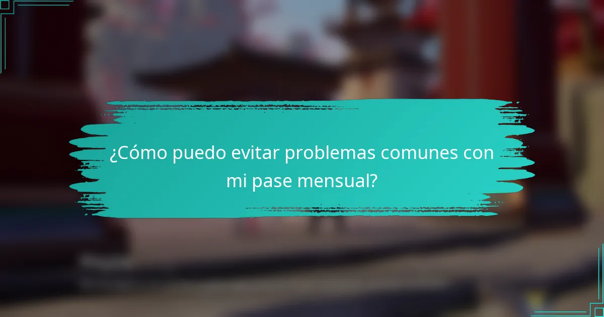 ¿Cómo puedo evitar problemas comunes con mi pase mensual?