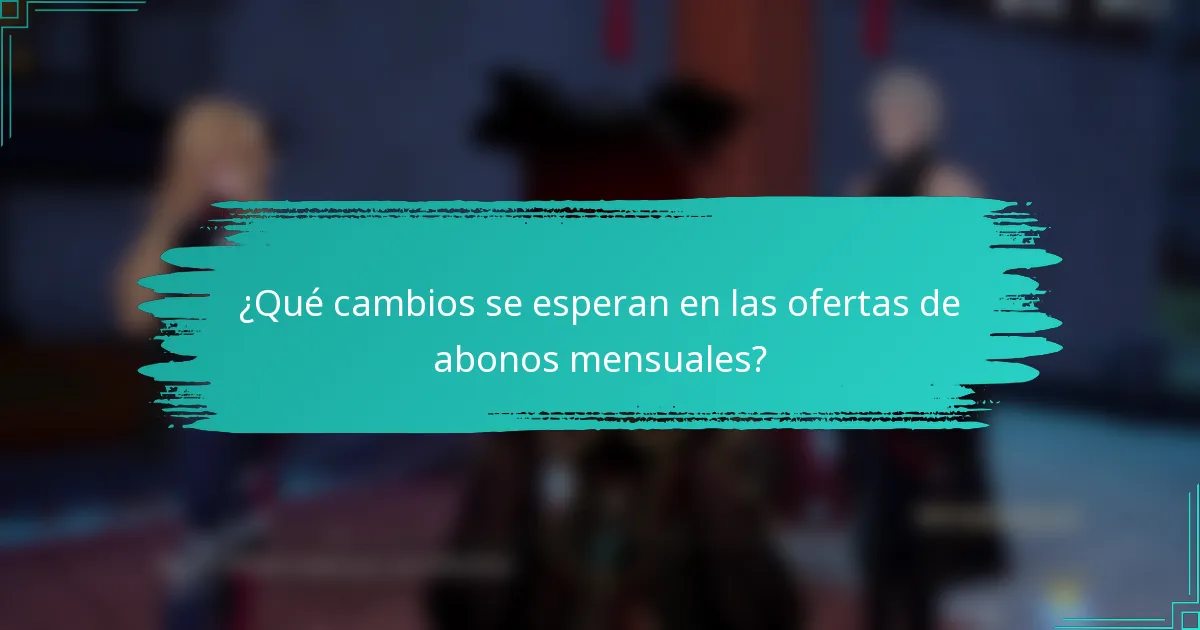 ¿Qué cambios se esperan en las ofertas de abonos mensuales?