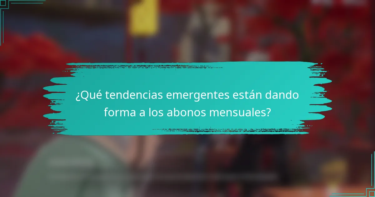 ¿Qué tendencias emergentes están dando forma a los abonos mensuales?